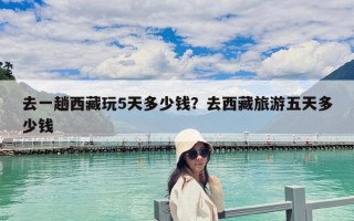 去一趟西藏玩5天多少錢？去西藏旅游五天多少錢