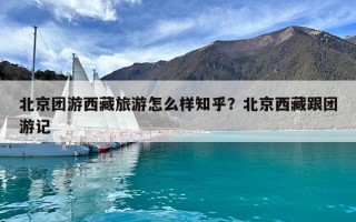 北京團(tuán)游西藏旅游怎么樣知乎？北京西藏跟團(tuán)游記