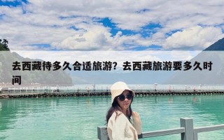 去西藏待多久合適旅游？去西藏旅游要多久時(shí)間