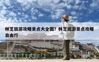 林芝旅游攻略景點大全圖？林芝旅游景點攻略自由行