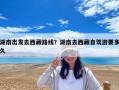 湖南出發去西藏路線？湖南去西藏自駕游要多久
