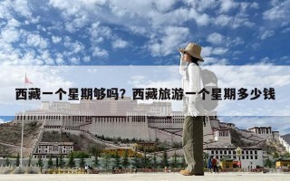西藏一個(gè)星期夠嗎？西藏旅游一個(gè)星期多少錢