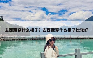 去西藏穿什么裙子？去西藏穿什么裙子比較好
