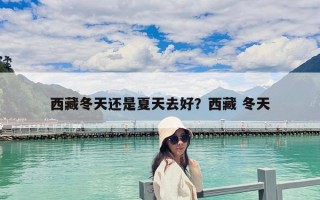 西藏冬天還是夏天去好？西藏 冬天