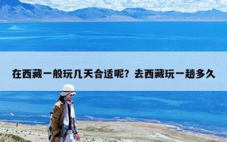 在西藏一般玩幾天合適呢？去西藏玩一趟多久