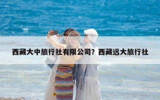西藏大中旅行社有限公司？西藏遠大旅行社