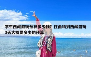 學生西藏游玩預算多少錢？往曲靖到西藏游玩3天大概要多少的預算