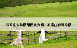 石家莊去拉薩組團(tuán)多少錢(qián)？石家莊自駕拉薩