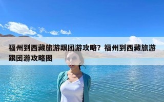福州到西藏旅游跟團(tuán)游攻略？福州到西藏旅游跟團(tuán)游攻略圖