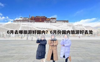 6月去哪旅游好國內？6月份國內旅游好去處