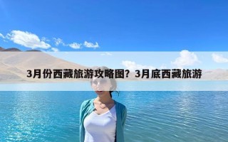 3月份西藏旅游攻略圖？3月底西藏旅游