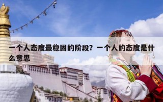 一個(gè)人態(tài)度最穩(wěn)固的階段？一個(gè)人的態(tài)度是什么意思