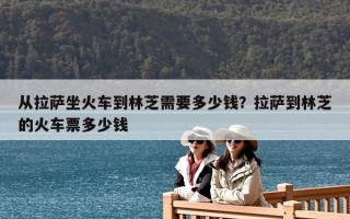 從拉薩坐火車(chē)到林芝需要多少錢(qián)？拉薩到林芝的火車(chē)票多少錢(qián)