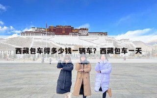 西藏包車得多少錢一輛車？西藏包車一天