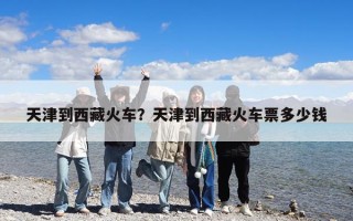 天津到西藏火車？天津到西藏火車票多少錢