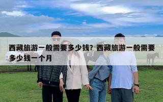 西藏旅游一般需要多少錢？西藏旅游一般需要多少錢一個(gè)月