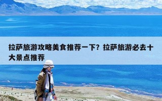 拉薩旅游攻略美食推薦一下？拉薩旅游必去十大景點(diǎn)推薦