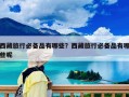 西藏旅行必備品有哪些？西藏旅行必備品有哪些呢