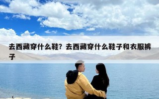 去西藏穿什么鞋？去西藏穿什么鞋子和衣服褲子