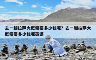 去一趟拉薩大概需要多少錢呢？去一趟拉薩大概需要多少錢呢英語