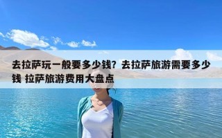 去拉薩玩一般要多少錢？去拉薩旅游需要多少錢 拉薩旅游費(fèi)用大盤點(diǎn)