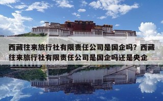 西藏往來旅行社有限責(zé)任公司是國企嗎？西藏往來旅行社有限責(zé)任公司是國企嗎還是央企