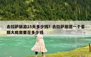 去拉薩旅游15天多少錢？去拉薩旅游一個星期大概需要花多少錢