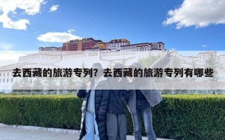 去西藏的旅游專列？去西藏的旅游專列有哪些