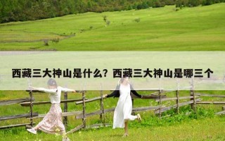西藏三大神山是什么？西藏三大神山是哪三個