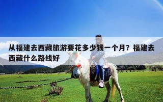 從福建去西藏旅游要花多少錢一個月？福建去西藏什么路線好