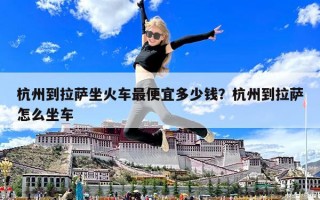 杭州到拉薩坐火車最便宜多少錢？杭州到拉薩怎么坐車