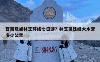 西藏珠峰林芝環(huán)線七日游？林芝離珠峰大本營(yíng)多少公里