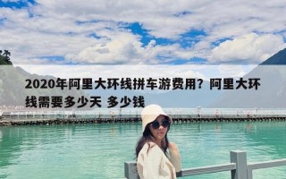 2020年阿里大環線拼車游費用？阿里大環線需要多少天 多少錢