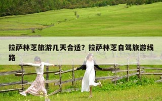 拉薩林芝旅游幾天合適？拉薩林芝自駕旅游線路