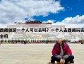 西藏旅游一個人可以去嗎？一個人去西藏玩安全嗎