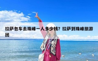 拉薩包車去珠峰一人多少錢？拉薩到珠峰旅游團
