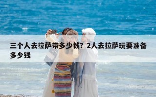 三個人去拉薩帶多少錢？2人去拉薩玩要準備多少錢