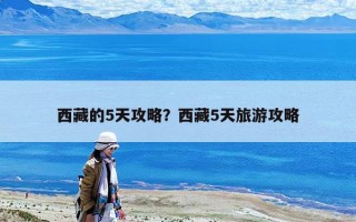 西藏的5天攻略？西藏5天旅游攻略