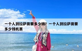 一個人到拉薩需要多少錢？一個人到拉薩需要多少錢機票