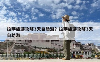 拉薩旅游攻略3天自助游？拉薩旅游攻略3天自助游