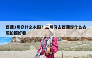 西藏3月穿什么衣服？三月份去西藏穿什么衣服拍照好看