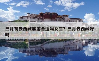 三月初去西藏旅游合適嗎女生？三月去西藏好嗎