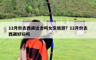 12月份去西藏適合嗎女生旅游？12月份去西藏好玩嗎