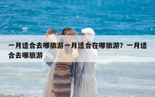 一月適合去哪旅游一月適合在哪旅游？一月適合去哪旅游