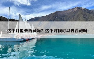 這個月能去西藏嗎？這個時候可以去西藏嗎