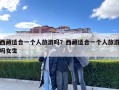 西藏適合一個人旅游嗎？西藏適合一個人旅游嗎女生