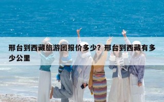 邢臺到西藏旅游團(tuán)報價多少？邢臺到西藏有多少公里