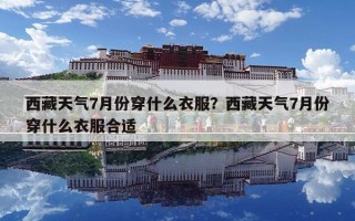西藏天氣7月份穿什么衣服？西藏天氣7月份穿什么衣服合適