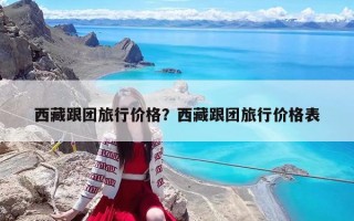 西藏跟團(tuán)旅行價(jià)格？西藏跟團(tuán)旅行價(jià)格表