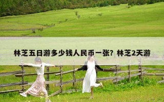 林芝五日游多少錢人民幣一張？林芝2天游